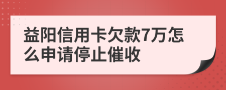 益阳信用卡欠款7万怎么申请停止催收