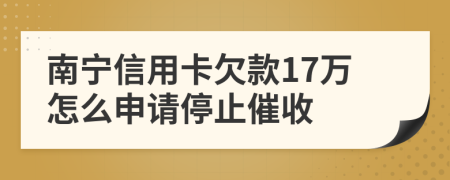 南宁信用卡欠款17万怎么申请停止催收