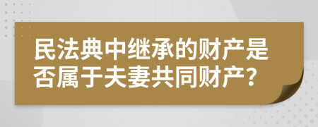 民法典中继承的财产是否属于夫妻共同财产？