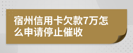 宿州信用卡欠款7万怎么申请停止催收