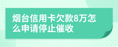 烟台信用卡欠款8万怎么申请停止催收