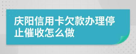 庆阳信用卡欠款办理停止催收怎么做