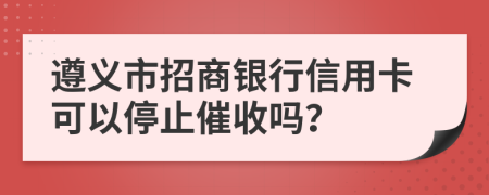 遵义市招商银行信用卡可以停止催收吗？