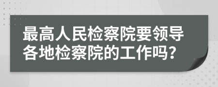 最高人民检察院要领导各地检察院的工作吗？