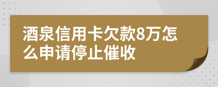 酒泉信用卡欠款8万怎么申请停止催收