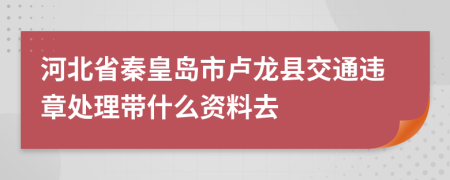 河北省秦皇岛市卢龙县交通违章处理带什么资料去