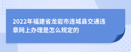 2022年福建省龙岩市连城县交通违章网上办理是怎么规定的