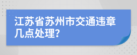 江苏省苏州市交通违章几点处理？