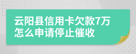 云阳县信用卡欠款7万怎么申请停止催收