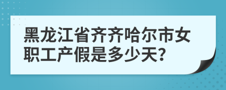 黑龙江省齐齐哈尔市女职工产假是多少天？