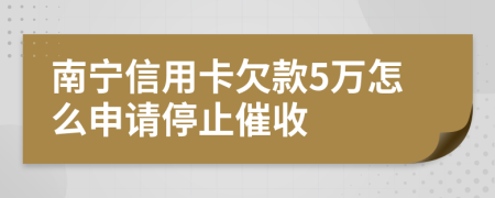 南宁信用卡欠款5万怎么申请停止催收