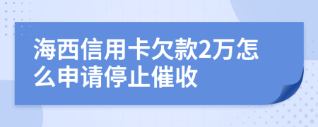 海西信用卡欠款2万怎么申请停止催收