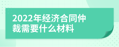 2022年经济合同仲裁需要什么材料