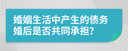 婚姻生活中产生的债务婚后是否共同承担？