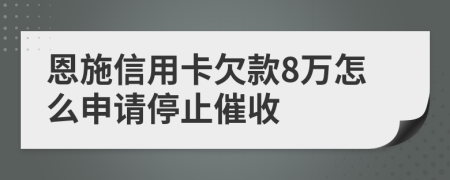 恩施信用卡欠款8万怎么申请停止催收