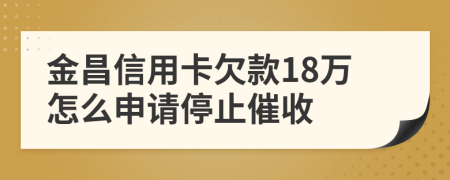 金昌信用卡欠款18万怎么申请停止催收