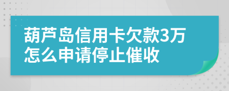 葫芦岛信用卡欠款3万怎么申请停止催收