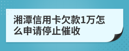 湘潭信用卡欠款1万怎么申请停止催收