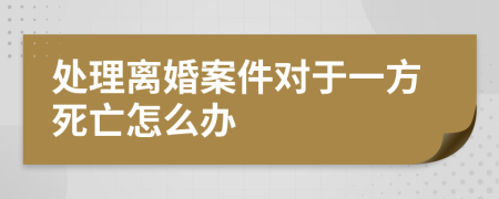 处理离婚案件对于一方死亡怎么办