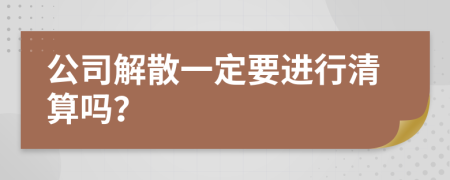 公司解散一定要进行清算吗？