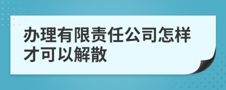 办理有限责任公司怎样才可以解散