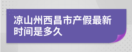 凉山州西昌市产假最新时间是多久