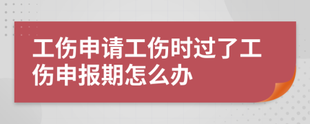 工伤申请工伤时过了工伤申报期怎么办