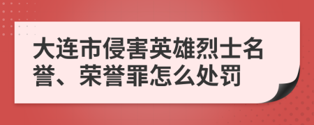 大连市侵害英雄烈士名誉、荣誉罪怎么处罚