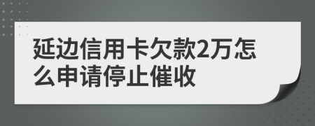 延边信用卡欠款2万怎么申请停止催收