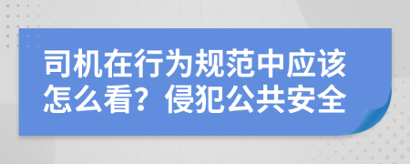 司机在行为规范中应该怎么看？侵犯公共安全