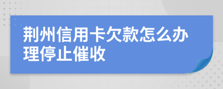 荆州信用卡欠款怎么办理停止催收