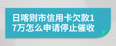 日喀则市信用卡欠款17万怎么申请停止催收