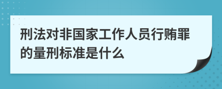 刑法对非国家工作人员行贿罪的量刑标准是什么