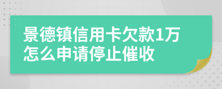 景德镇信用卡欠款1万怎么申请停止催收