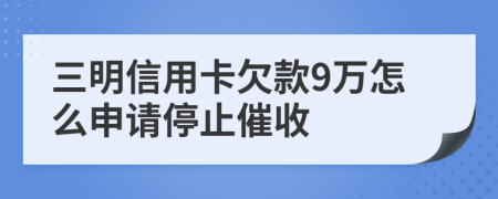 三明信用卡欠款9万怎么申请停止催收