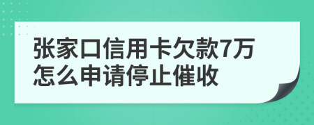 张家口信用卡欠款7万怎么申请停止催收