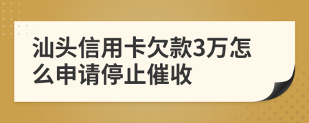 汕头信用卡欠款3万怎么申请停止催收