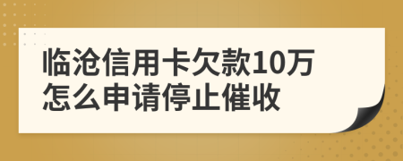 临沧信用卡欠款10万怎么申请停止催收