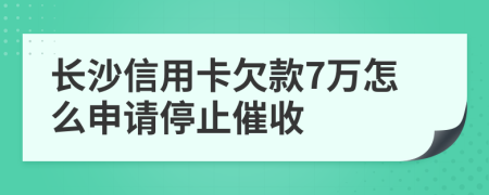 长沙信用卡欠款7万怎么申请停止催收