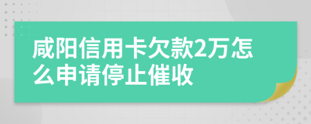 咸阳信用卡欠款2万怎么申请停止催收