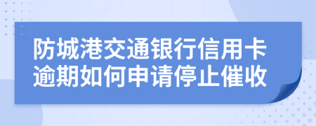 防城港交通银行信用卡逾期如何申请停止催收