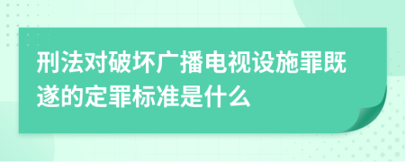 刑法对破坏广播电视设施罪既遂的定罪标准是什么