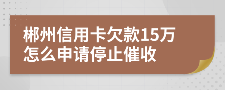 郴州信用卡欠款15万怎么申请停止催收