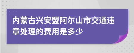 内蒙古兴安盟阿尔山市交通违章处理的费用是多少