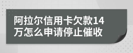 阿拉尔信用卡欠款14万怎么申请停止催收