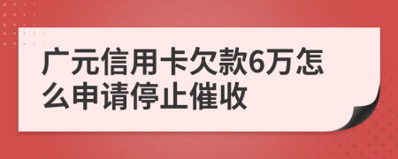 广元信用卡欠款6万怎么申请停止催收