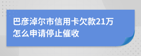 巴彦淖尔市信用卡欠款21万怎么申请停止催收