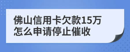 佛山信用卡欠款15万怎么申请停止催收