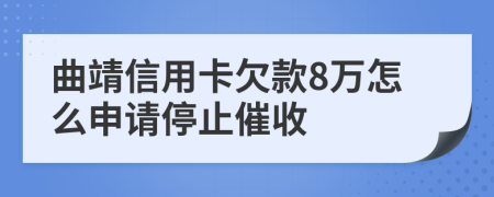 曲靖信用卡欠款8万怎么申请停止催收