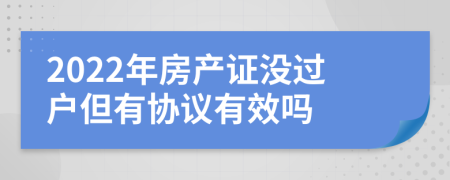 2022年房产证没过户但有协议有效吗